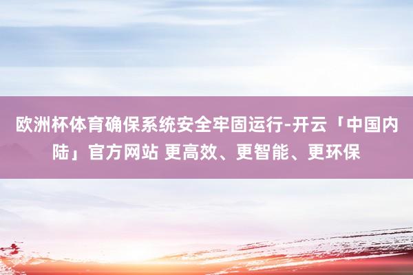 欧洲杯体育确保系统安全牢固运行-开云「中国内陆」官方网站 更高效、更智能、更环保