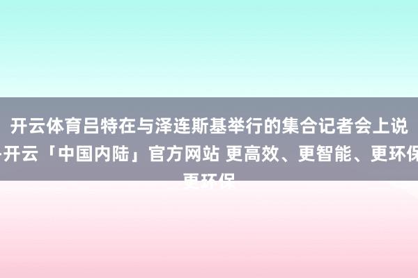 开云体育吕特在与泽连斯基举行的集合记者会上说-开云「中国内陆」官方网站 更高效、更智能、更环保