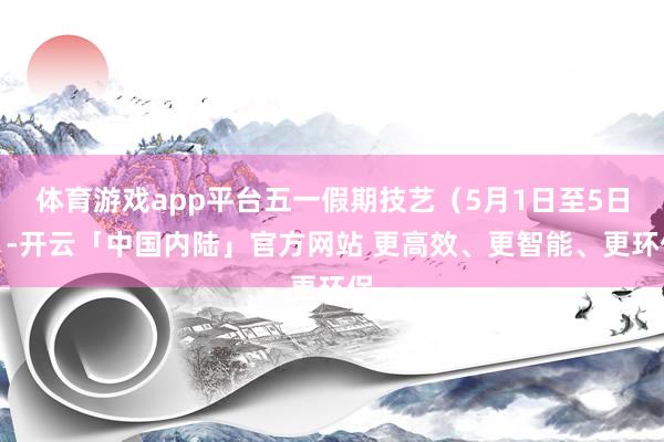 体育游戏app平台五一假期技艺（5月1日至5日）-开云「中国内陆」官方网站 更高效、更智能、更环保