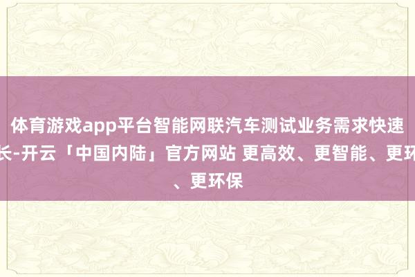 体育游戏app平台智能网联汽车测试业务需求快速增长-开云「中国内陆」官方网站 更高效、更智能、更环保