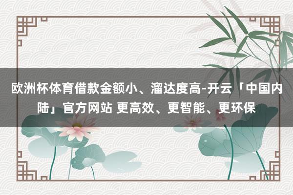 欧洲杯体育借款金额小、溜达度高-开云「中国内陆」官方网站 更高效、更智能、更环保