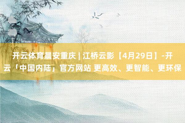 开云体育晨安重庆 | 江桥云影【4月29日】-开云「中国内陆」官方网站 更高效、更智能、更环保