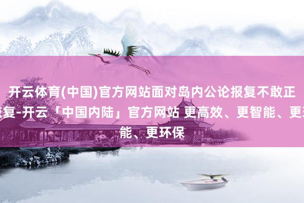 开云体育(中国)官方网站面对岛内公论报复不敢正面恢复-开云「中国内陆」官方网站 更高效、更智能、更环保