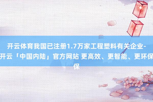 开云体育我国已注册1.7万家工程塑料有关企业-开云「中国内陆」官方网站 更高效、更智能、更环保
