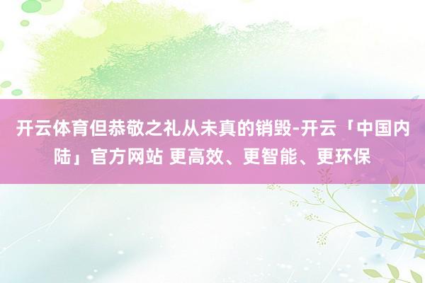 开云体育但恭敬之礼从未真的销毁-开云「中国内陆」官方网站 更高效、更智能、更环保