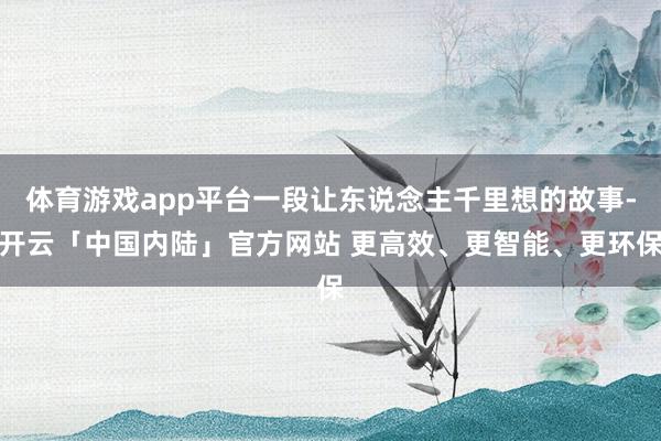 体育游戏app平台一段让东说念主千里想的故事-开云「中国内陆」官方网站 更高效、更智能、更环保