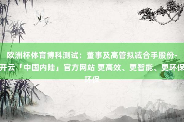 欧洲杯体育博科测试：董事及高管拟减合手股份-开云「中国内陆」官方网站 更高效、更智能、更环保