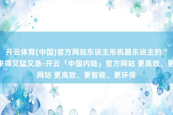 开云体育(中国)官方网站东谈主形机器东谈主的“爆单”不错说来得又猛又急-开云「中国内陆」官方网站 更高效、更智能、更环保
