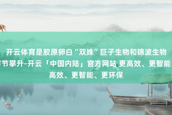 开云体育是胶原卵白“双姝”巨子生物和锦波生物的股价节节攀升-开云「中国内陆」官方网站 更高效、更智能、更环保