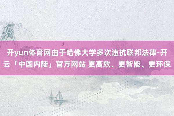 开yun体育网由于哈佛大学多次违抗联邦法律-开云「中国内陆」官方网站 更高效、更智能、更环保