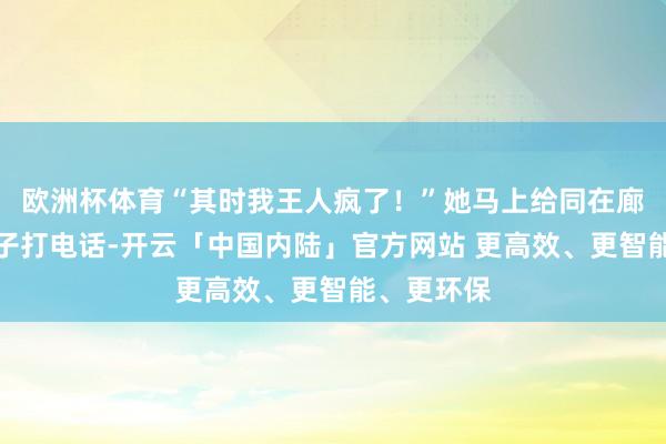 欧洲杯体育“其时我王人疯了！”她马上给同在廊坊的大犬子打电话-开云「中国内陆」官方网站 更高效、更智能、更环保