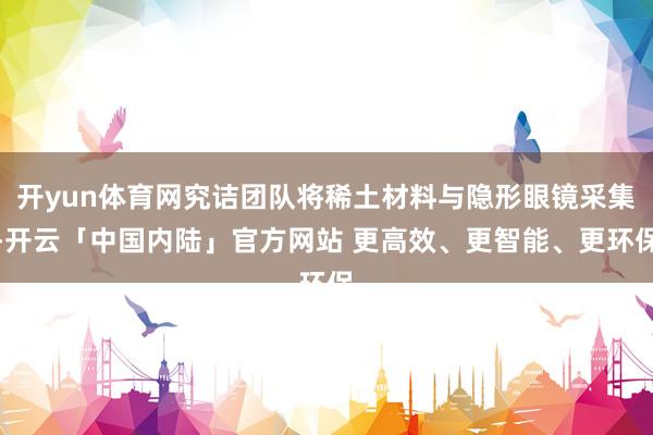 开yun体育网究诘团队将稀土材料与隐形眼镜采集-开云「中国内陆」官方网站 更高效、更智能、更环保