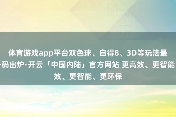 体育游戏app平台双色球、自得8、3D等玩法最新中奖号码出炉-开云「中国内陆」官方网站 更高效、更智能、更环保