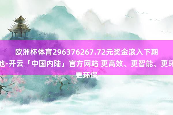 欧洲杯体育296376267.72元奖金滚入下期奖池-开云「中国内陆」官方网站 更高效、更智能、更环保