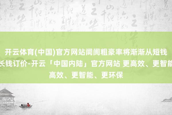 开云体育(中国)官方网站阛阓粗豪率将渐渐从短钱订价总结长钱订价-开云「中国内陆」官方网站 更高效、更智能、更环保
