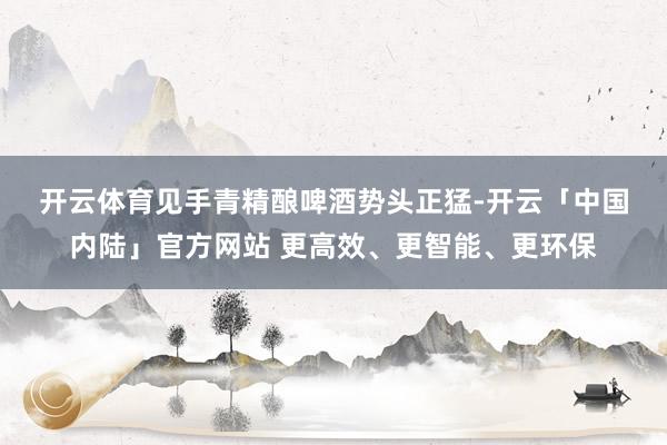 开云体育　　见手青精酿啤酒势头正猛-开云「中国内陆」官方网站 更高效、更智能、更环保