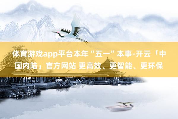 体育游戏app平台　　本年“五一”本事-开云「中国内陆」官方网站 更高效、更智能、更环保