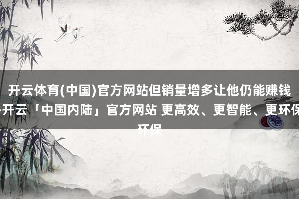 开云体育(中国)官方网站但销量增多让他仍能赚钱-开云「中国内陆」官方网站 更高效、更智能、更环保