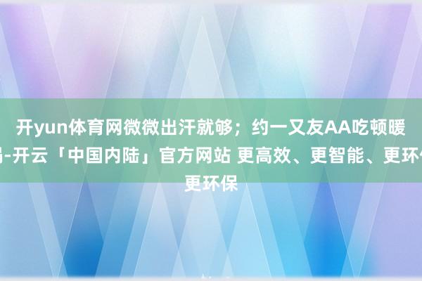 开yun体育网微微出汗就够；约一又友AA吃顿暖锅-开云「中国内陆」官方网站 更高效、更智能、更环保