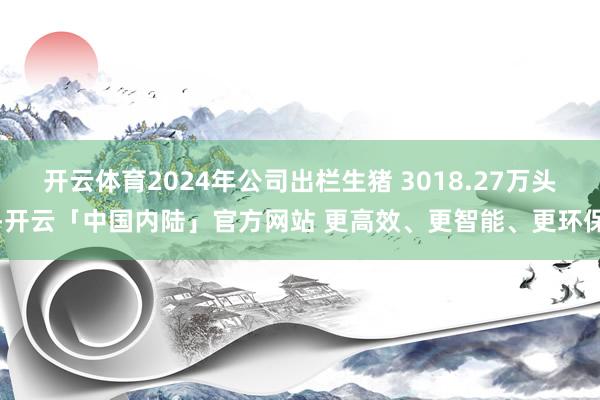 开云体育2024年公司出栏生猪 3018.27万头-开云「中国内陆」官方网站 更高效、更智能、更环保
