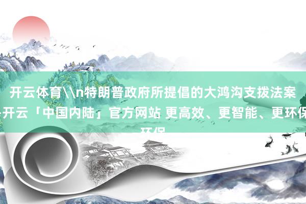 开云体育\n特朗普政府所提倡的大鸿沟支拨法案-开云「中国内陆」官方网站 更高效、更智能、更环保