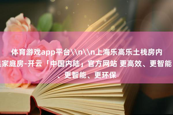 体育游戏app平台\n\n上海乐高乐土栈房内一套圭臬家庭房-开云「中国内陆」官方网站 更高效、更智能、更环保