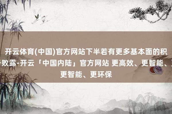开云体育(中国)官方网站下半若有更多基本面的积极信号败露-开云「中国内陆」官方网站 更高效、更智能、更环保