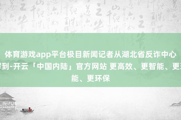 体育游戏app平台极目新闻记者从湖北省反诈中心了解到-开云「中国内陆」官方网站 更高效、更智能、更环保