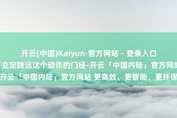 开云(中国)Kaiyun·官方网站 - 登录入口吉尼阿飞带着孩子们温习了立定跳远这个动作的门径-开云「中国内陆」官方网站 更高效、更智能、更环保