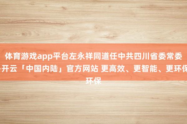 体育游戏app平台左永祥同道任中共四川省委常委-开云「中国内陆」官方网站 更高效、更智能、更环保