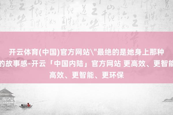 开云体育(中国)官方网站＂最绝的是她身上那种与生俱来的故事感-开云「中国内陆」官方网站 更高效、更智能、更环保
