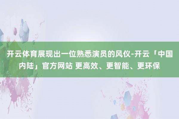 开云体育展现出一位熟悉演员的风仪-开云「中国内陆」官方网站 更高效、更智能、更环保