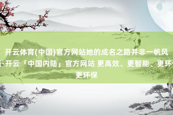 开云体育(中国)官方网站她的成名之路并非一帆风顺-开云「中国内陆」官方网站 更高效、更智能、更环保