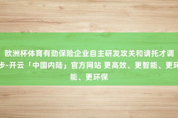 欧洲杯体育有劲保险企业自主研发攻关和请托才调进步-开云「中国内陆」官方网站 更高效、更智能、更环保