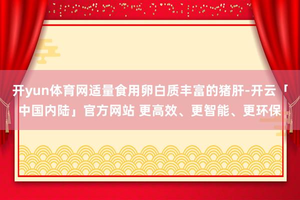 开yun体育网适量食用卵白质丰富的猪肝-开云「中国内陆」官方网站 更高效、更智能、更环保