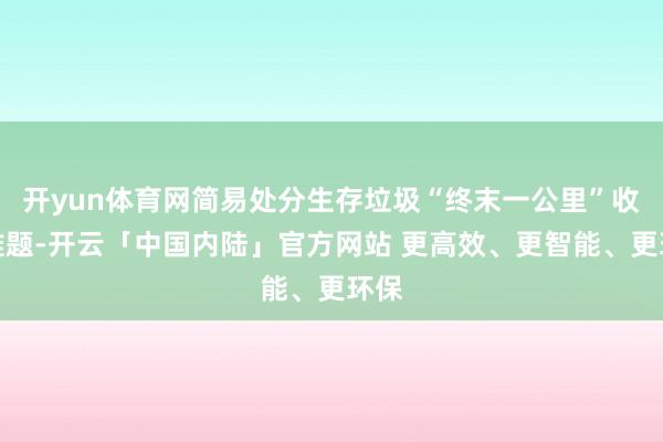 开yun体育网简易处分生存垃圾“终末一公里”收运难题-开云「中国内陆」官方网站 更高效、更智能、更环保
