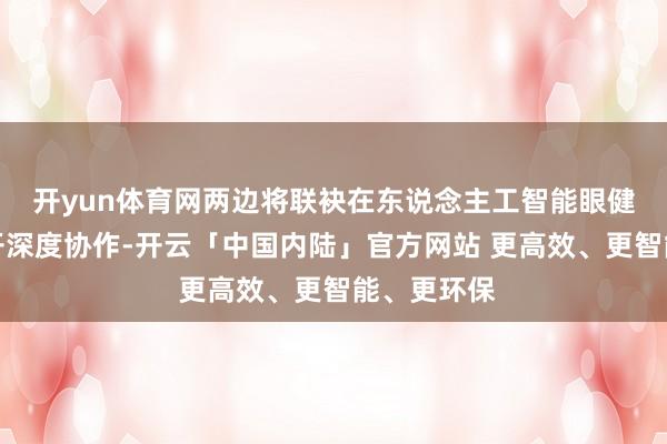 开yun体育网两边将联袂在东说念主工智能眼健康领域伸开深度协作-开云「中国内陆」官方网站 更高效、更智能、更环保