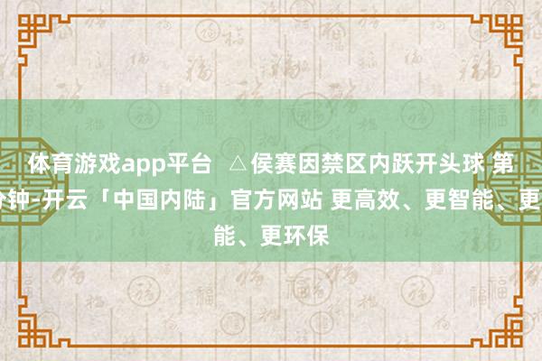 体育游戏app平台  △侯赛因禁区内跃开头球 第43分钟-开云「中国内陆」官方网站 更高效、更智能、更环保