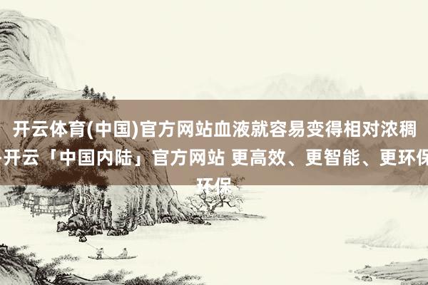 开云体育(中国)官方网站血液就容易变得相对浓稠-开云「中国内陆」官方网站 更高效、更智能、更环保