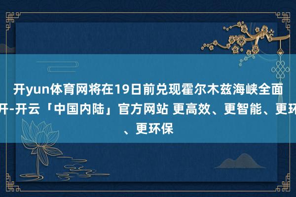 开yun体育网将在19日前兑现霍尔木兹海峡全面重开-开云「中国内陆」官方网站 更高效、更智能、更环保