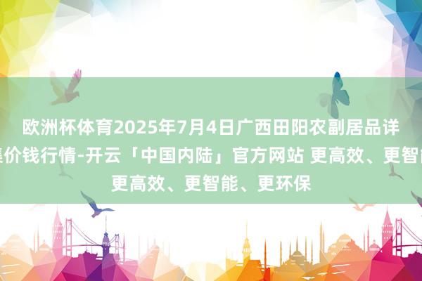 欧洲杯体育2025年7月4日广西田阳农副居品详尽批发市集价钱行情-开云「中国内陆」官方网站 更高效、更智能、更环保
