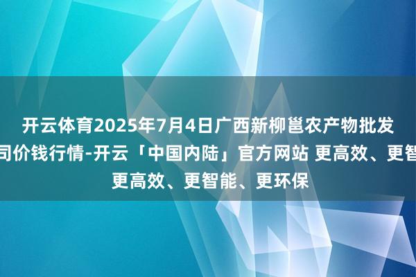 开云体育2025年7月4日广西新柳邕农产物批发市集有限公司价钱行情-开云「中国内陆」官方网站 更高效、更智能、更环保