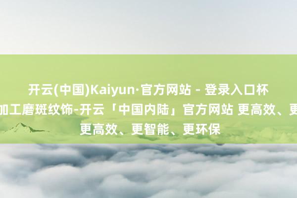 开云(中国)Kaiyun·官方网站 - 登录入口杯腹饰有六排冷加工磨斑纹饰-开云「中国内陆」官方网站 更高效、更智能、更环保