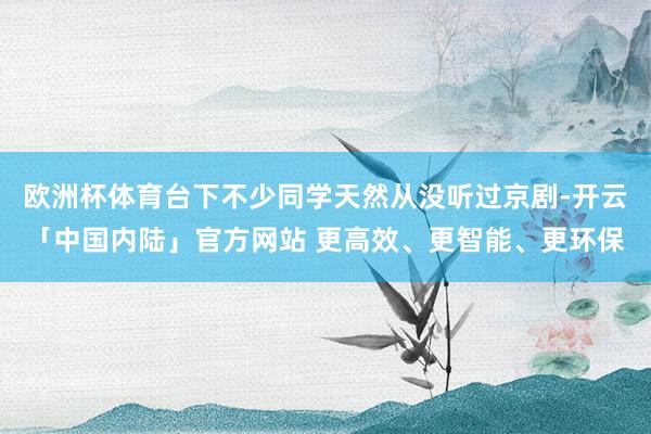 欧洲杯体育台下不少同学天然从没听过京剧-开云「中国内陆」官方网站 更高效、更智能、更环保