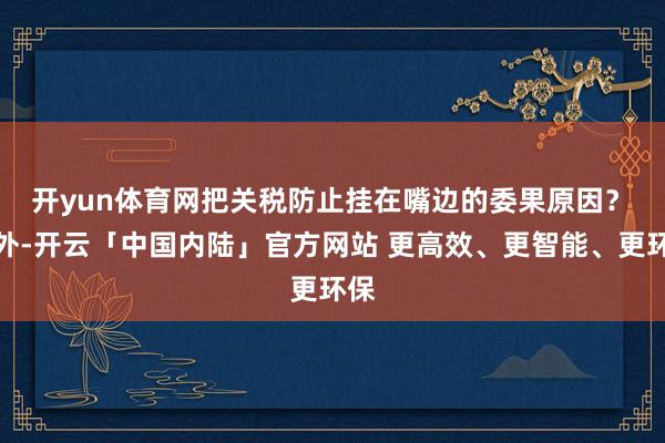 开yun体育网把关税防止挂在嘴边的委果原因？　　不外-开云「中国内陆」官方网站 更高效、更智能、更环保