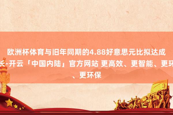 欧洲杯体育与旧年同期的4.88好意思元比拟达成增长-开云「中国内陆」官方网站 更高效、更智能、更环保