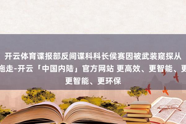 开云体育谍报部反间谍科科长侯赛因被武装窥探从病床拖走-开云「中国内陆」官方网站 更高效、更智能、更环保