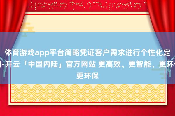 体育游戏app平台简略凭证客户需求进行个性化定制-开云「中国内陆」官方网站 更高效、更智能、更环保