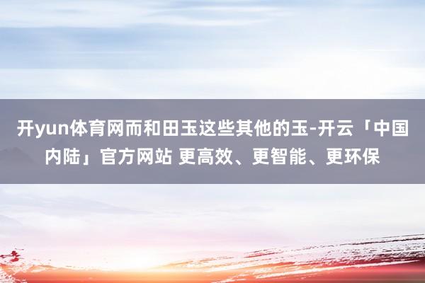 开yun体育网而和田玉这些其他的玉-开云「中国内陆」官方网站 更高效、更智能、更环保