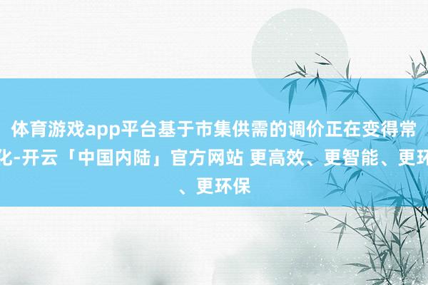 体育游戏app平台基于市集供需的调价正在变得常态化-开云「中国内陆」官方网站 更高效、更智能、更环保